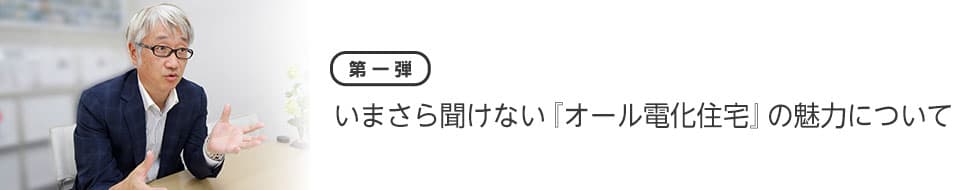 【第一弾】いまさら聞けない『オール電化住宅』の魅力