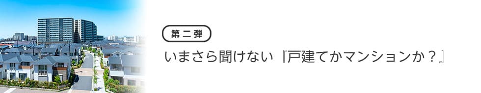【第二弾】いまさら聞けない『戸建てかマンションか？』