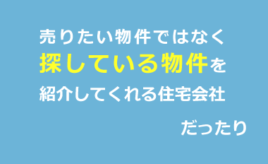 売りたい物件ではなく探している物件を紹介してくれる住宅会社だったり