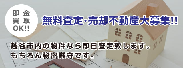 即金買取OK!! 無料査定売却不動産大募集!! 越谷市内の物件なら即日査定致します。もちろん秘密厳守です。