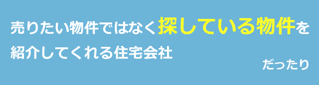 売りたい物件ではなく探している物件を紹介してくれる住宅会社だったり